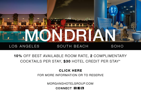 Mondrian Los Angeles, Mondrian South Beach and Mondrian SoHo. Receive 10% off best available room rate, 2 complimentary cocktails per stay, $30 hotel credit per stay.* Click here for more information or to reserve: http://www.morganshotelgroup.com/en-us/email-special-offers/mondrian-hotel-offer?cid=2011MONBRAND www.morganshotelgroup.com Connect: www.morganshotelgroup.com/social